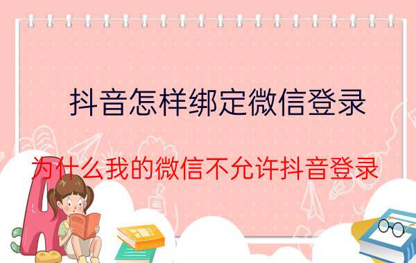 抖音怎样绑定微信登录 为什么我的微信不允许抖音登录？